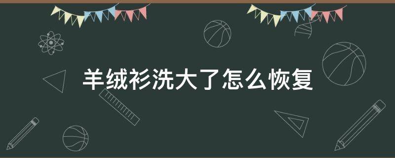 羊绒衫洗大了怎么恢复（羊绒衫洗变大了怎么恢复）