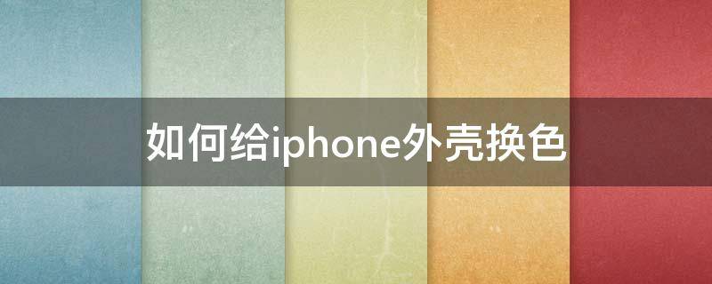 如何给iphone外壳换色（苹果手机后盖怎么换颜色）