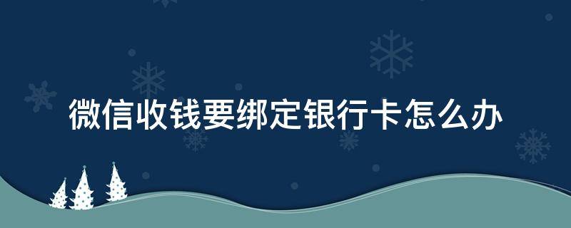 微信收钱要绑定银行卡怎么办 微信收钱需要绑定银行卡是怎么回事