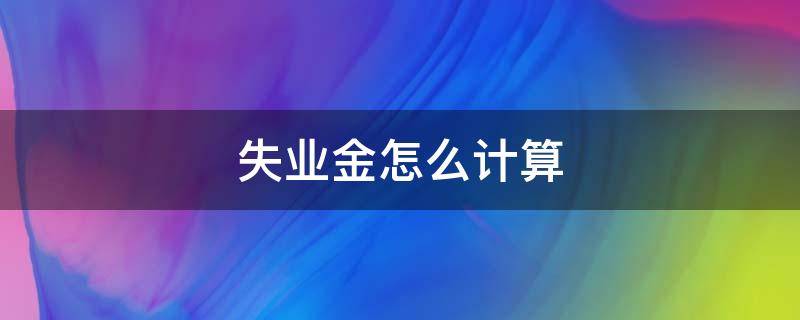 失业金怎么计算 失业金计算方式,失业金怎么计算