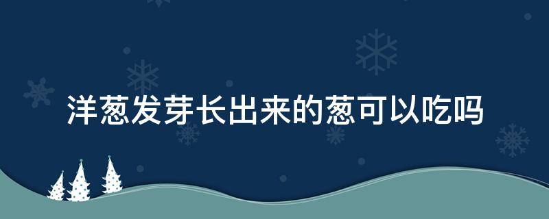 洋葱发芽长出来的葱可以吃吗 洋葱长出来的芽能吃吗?