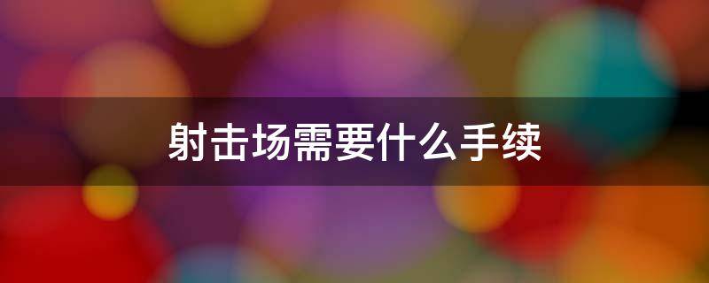 射击场需要什么手续 开实弹射击场需要什么手续