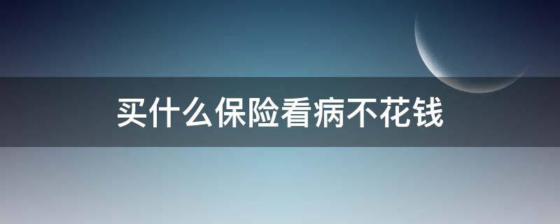 买什么保险看病不花钱 买什么保险看病不用花钱