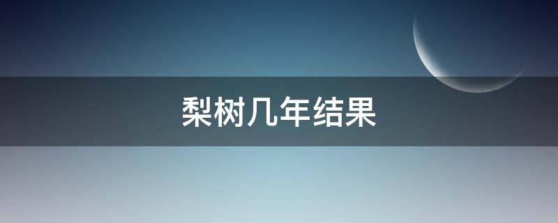 梨树几年结果（苹果梨树几年结果）