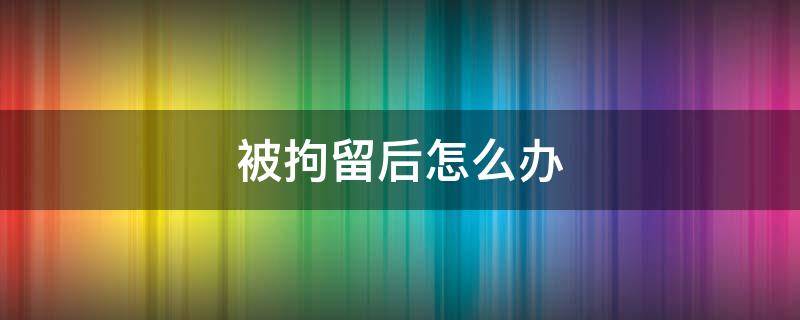 被拘留后怎么办（被拘留后怎么办理取保候审）