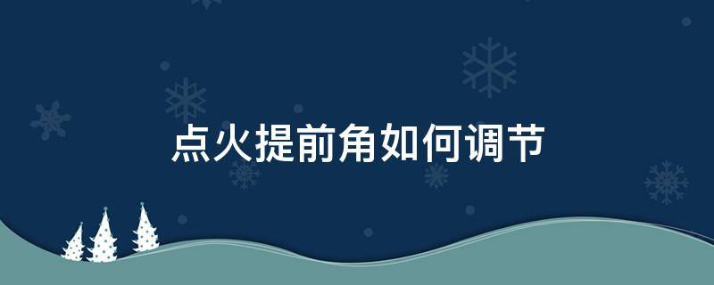 点火提前角如何调节 点火提前角多少正常,点火提前角的调整方法