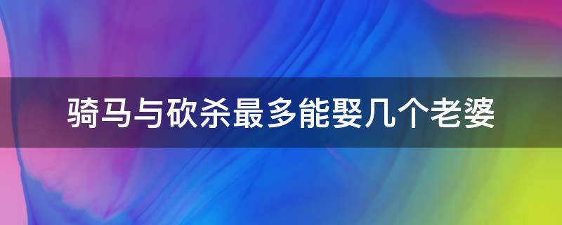 骑马与砍杀最多能娶几个老婆 骑马与砍杀娶老婆有什么用