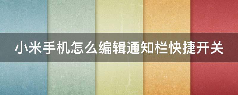 小米手机怎么编辑通知栏快捷开关 小米手机怎么编辑通知栏快捷开关功能