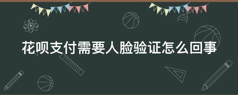 花呗支付需要人脸验证怎么回事 花呗支付时候需要人脸验证怎么办?