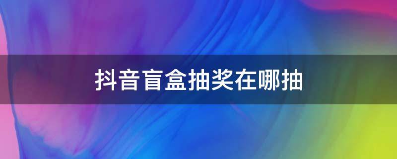 抖音盲盒抽奖在哪抽 抖音的盲盒在哪里抽奖