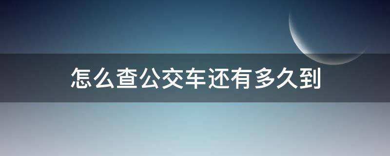 怎么查公交车还有多久到 怎么查公交车还有多久到站