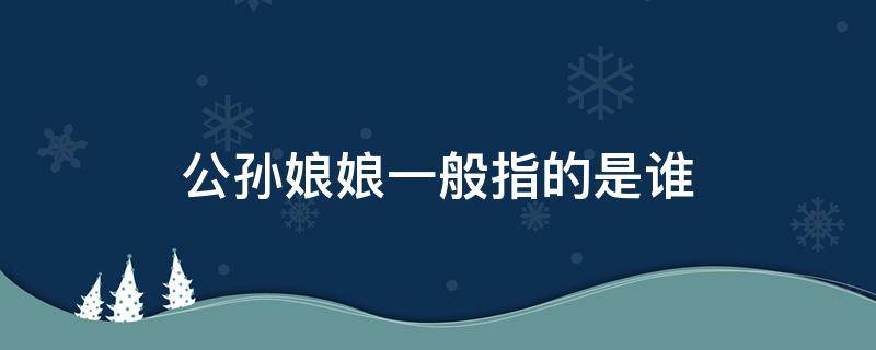 公孙娘娘一般指的是谁 公孙大娘指的是谁