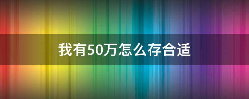 我有50万怎么存合适 50万怎么存最合适