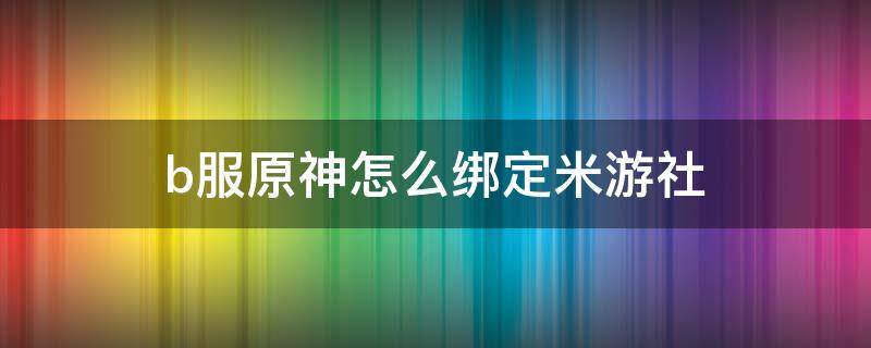 b服原神怎么绑定米游社 原神b服能不能用米游社