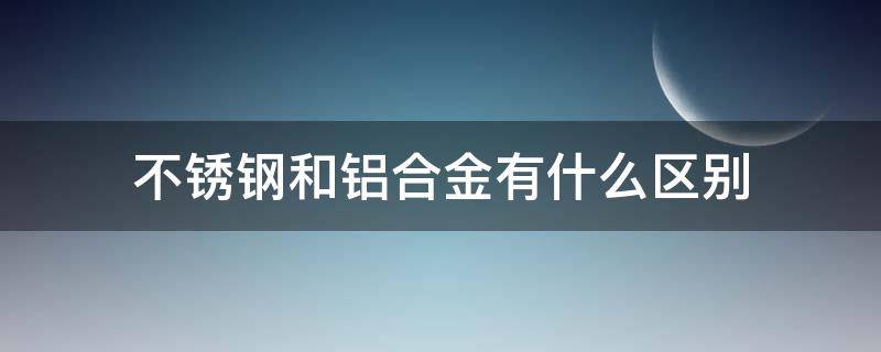 不锈钢和铝合金有什么区别 不锈钢和铝合金有什么区别,哪个好