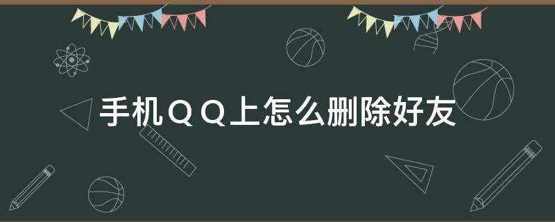 手机ＱＱ上怎么删除好友 在手机上怎样删除qq好友