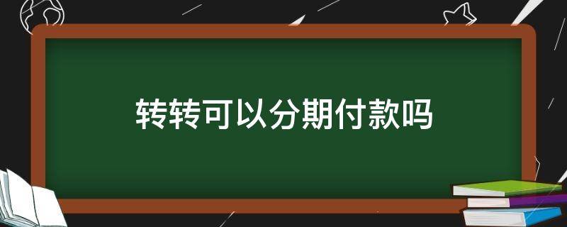 转转可以分期付款吗（转转能否分期付款）