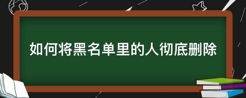 如何将黑名单里的人彻底删除 如何将黑名单里的人彻底删除微信