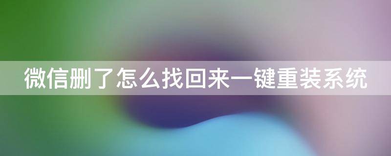 微信删了怎么找回来一键重装系统（微信删了怎么找回来一键重装系统呢）