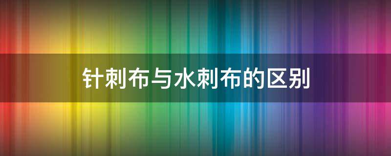 针刺布与水刺布的区别（什么是水刺布）