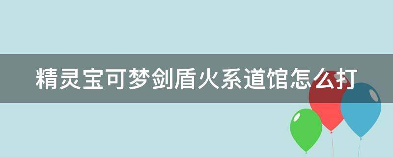 精灵宝可梦剑盾火系道馆怎么打（宝可梦剑盾火系道馆怎么走）