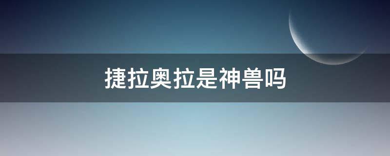 捷拉奥拉是神兽吗（捷拉奥拉是神兽吗?不是!捷拉奥拉只能算准神!）