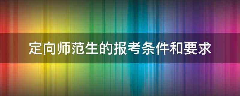 定向师范生的报考条件和要求 四川定向师范生的报考条件和要求