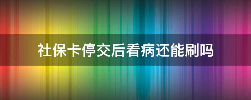 社保卡停交后看病还能刷吗 社保卡停交了还能看病