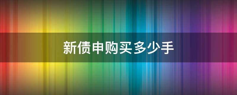 新债申购买多少手 新债申购多少手比较合适