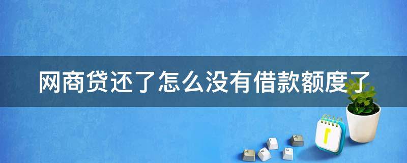 网商贷还了怎么没有借款额度了（网商贷还了怎么没有借款额度了呢）