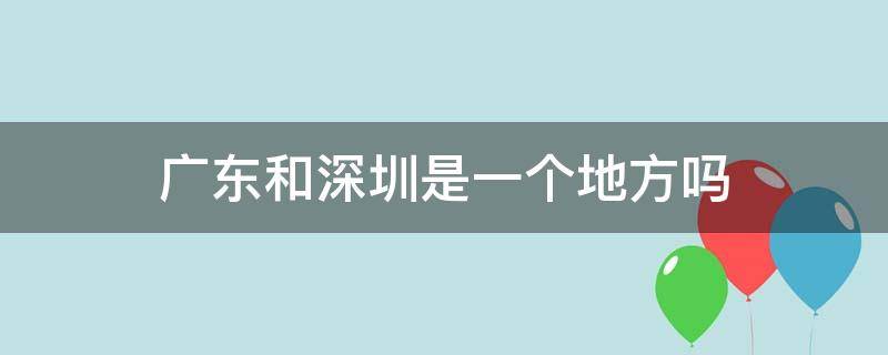 广东和深圳是一个地方吗 广东和深圳是同一个地方吗