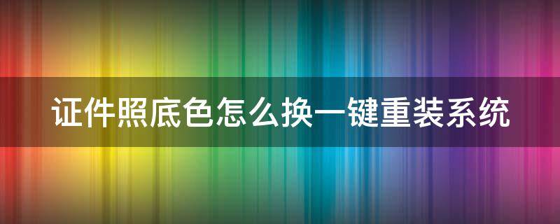 证件照底色怎么换一键重装系统 证件照底色怎么更换