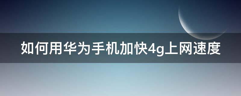 如何用华为手机加快4g上网速度（怎么样提高华为手机4g上网速度）