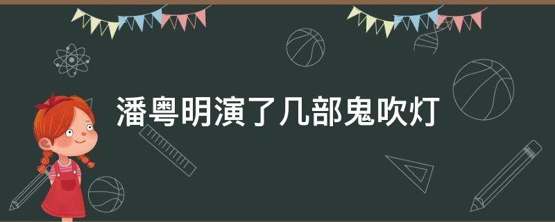 潘粤明演了几部鬼吹灯 潘粤明出演的鬼吹灯