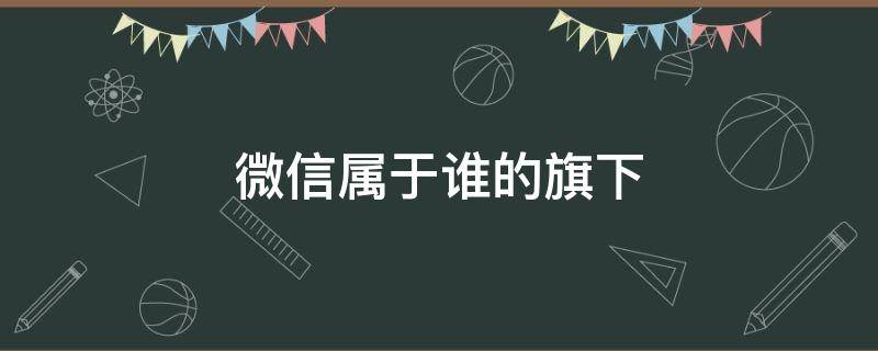 微信属于谁的旗下（微信属于哪个旗下）