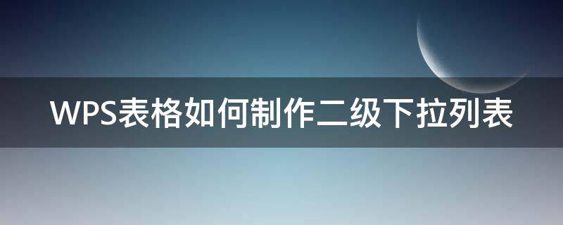 WPS表格如何制作二级下拉列表（wps中怎样建立二级下拉菜单）