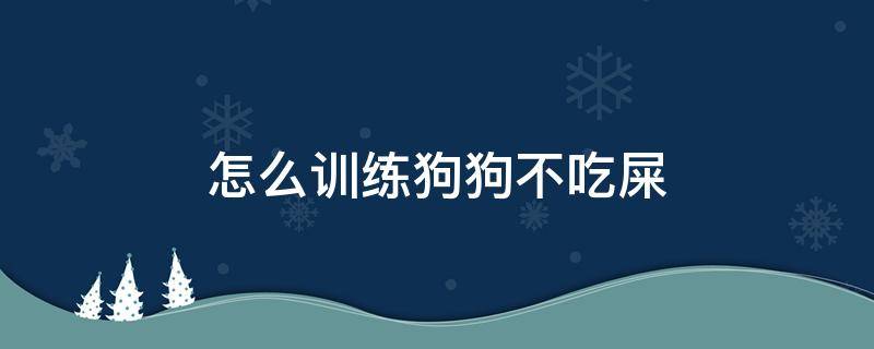 怎么训练狗狗不吃屎（怎么训练幼犬不吃自己的屎）