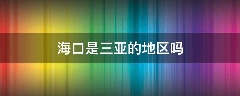 海口是三亚的地区吗 三亚是属于海口吗