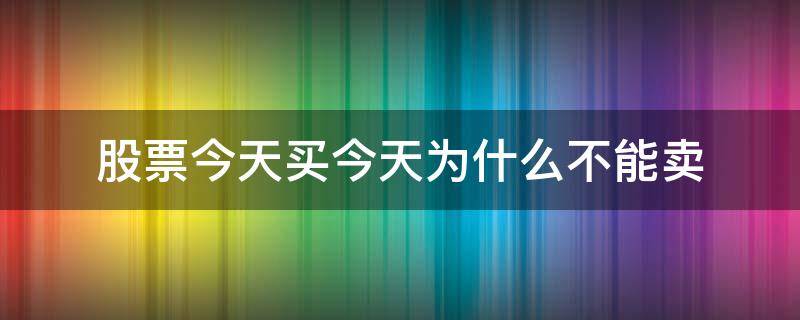 股票今天买今天为什么不能卖 今天买的股票今天不能卖出吗