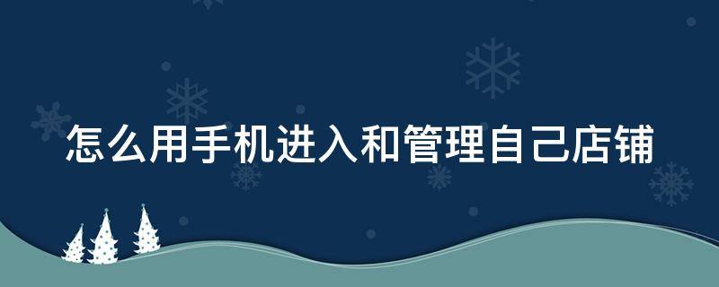 怎么用手机进入和管理自己店铺（怎么用手机进入和管理自己店铺的app）