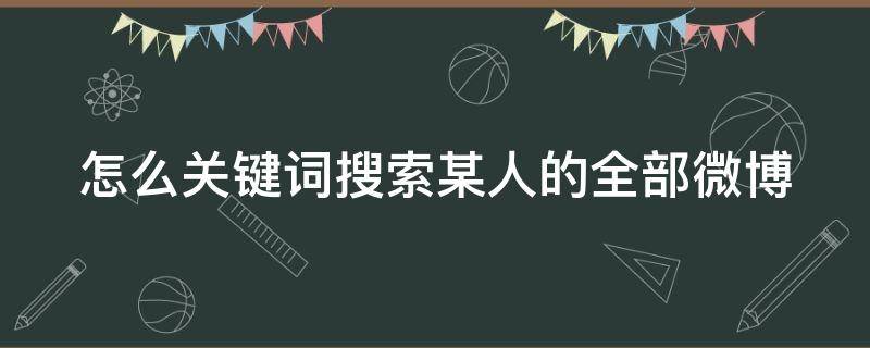 怎么关键词搜索某人的全部微博（微博怎么搜关键词找人）