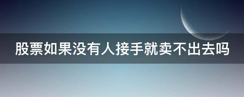 股票如果没有人接手就卖不出去吗 股票如果没有人接手就卖不出去吗知乎