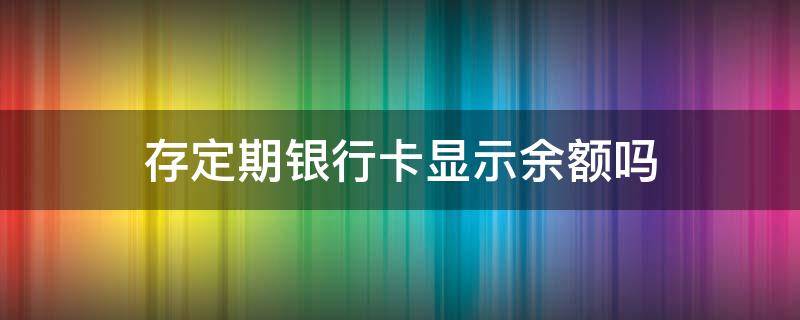 存定期银行卡显示余额吗 银行存定期的钱余额显示吗