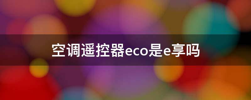 空调遥控器eco是e享吗 空调遥控板eco是什么和e享是一样么