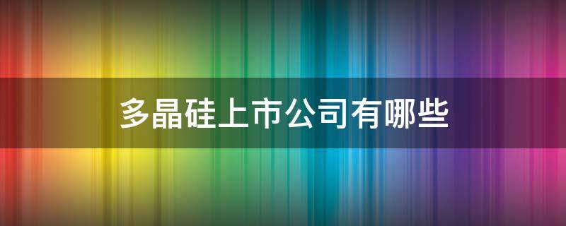 多晶硅上市公司有哪些 多晶硅 上市企业