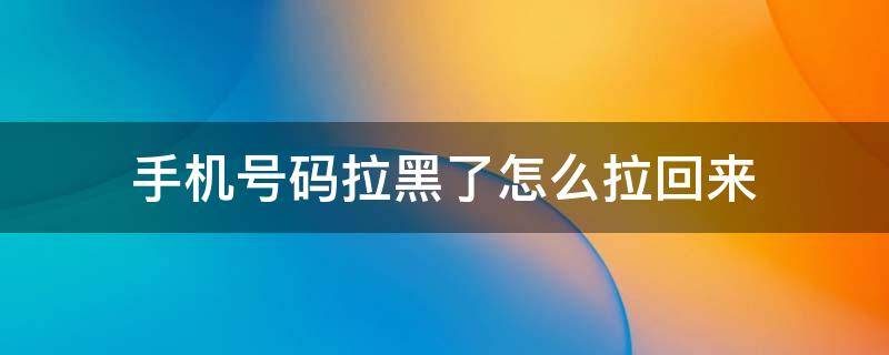 手机号码拉黑了怎么拉回来 手机号拉黑了怎样拉回来