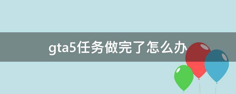 gta5任务做完了怎么办（gta5任务做完后）