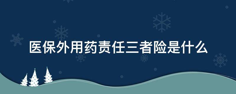 医保外用药责任三者险是什么 医保外用药责任险是什么意思