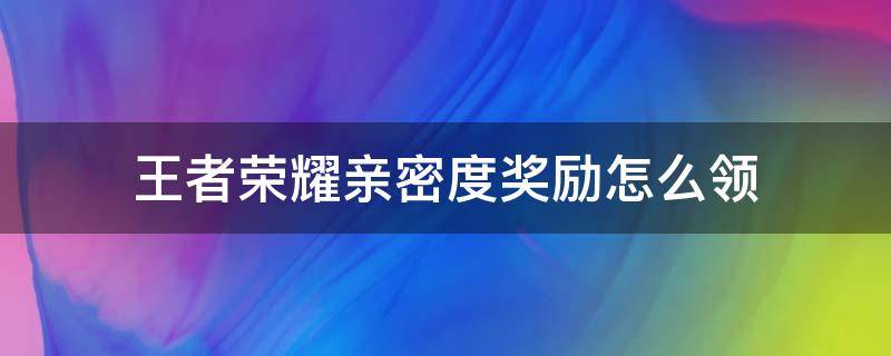 王者荣耀亲密度奖励怎么领 王者亲密度奖励在哪儿领