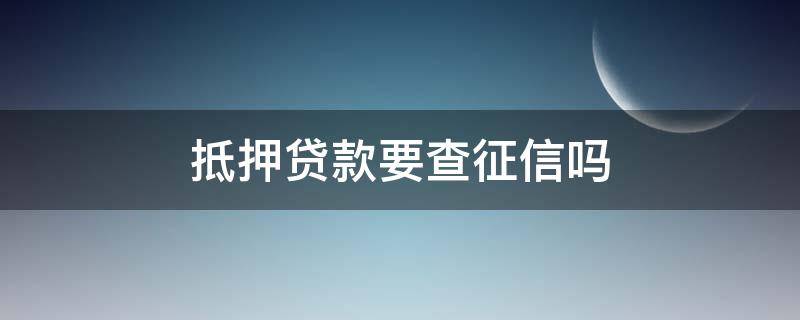 抵押贷款要查征信吗 抵押贷款要查征信吗?